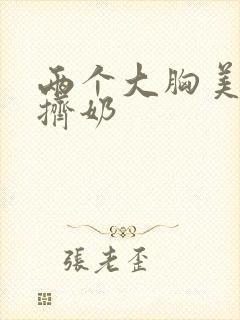 两个大胸美女互挤奶