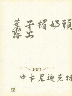 叶子楣奶头全乳露出