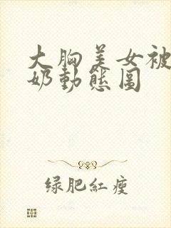 大胸美女被揉捏奶动态图