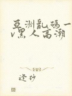 亚洲乱码一区av黑人高潮