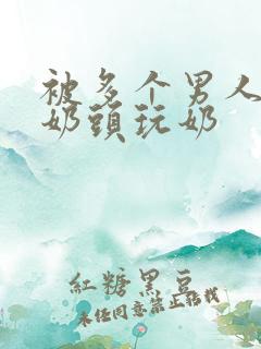 被多个男人调教奶头玩奶