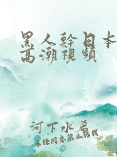 黑人干日本女人高潮视频