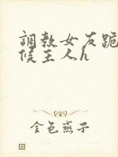 调教女友跪着伺候主人h