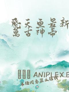 飞天鱼最新章节万古神帝