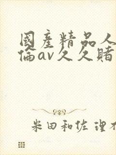 国产精品人妻人伦av久久赌