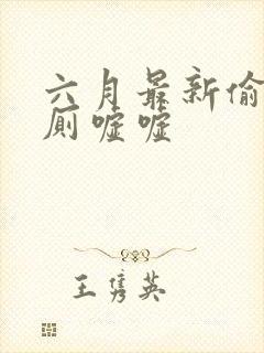 六月最新偷拍女厕嘘嘘