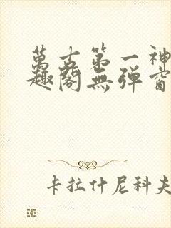 万古第一神 笔趣阁无弹窗
