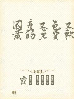 国产又色又爽又黄的免费软件