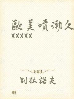 欧美喷潮久久久xxxxx