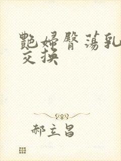 艳妇臀荡乳欲伦交换