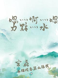 嗯灬啊灬嗯灬用力点灬水