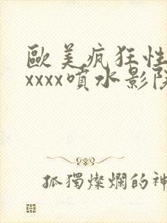 欧美疯狂性受xxxxx喷水影院