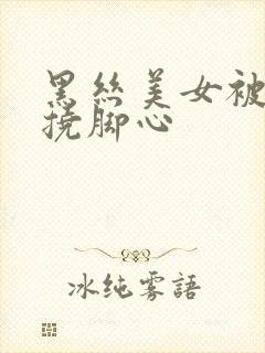 黑丝美女被别人挠脚心