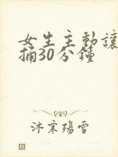 女生主动让男生捅30分钟