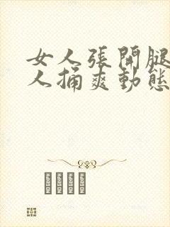 女人张开腿让男人捅爽动态