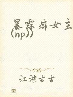 暴露癖女主高h(np))