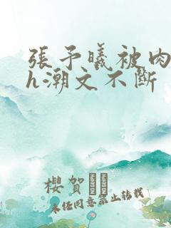 张予曦被肉干高h潮文不断