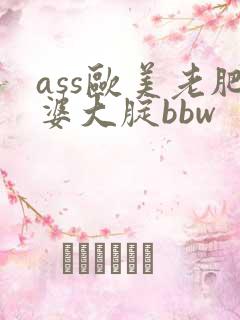 ass欧美老肥婆大腚bbw