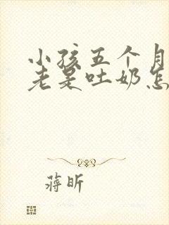 小孩五个月了还老是吐奶怎么回事