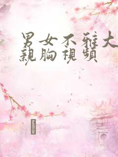 男女不雅大尺度亲胸视频