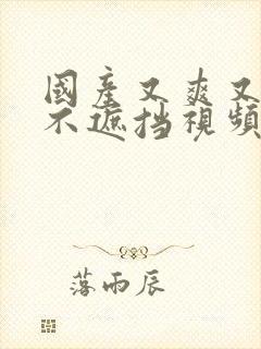 国产又爽又黄又不遮挡视频