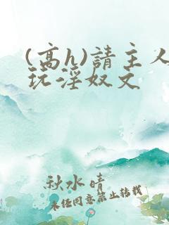 (高h)请主人玩淫奴文