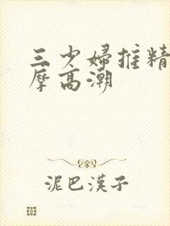 三少妇推精油按摩高潮