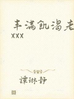 丰满饥渴老熟妇xxx