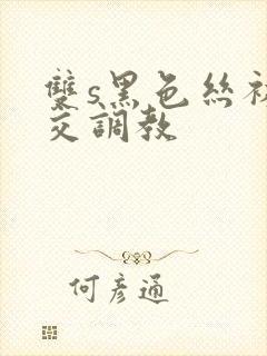 双s黑色丝袜脚交调教