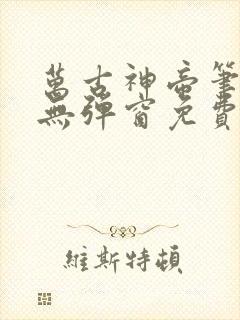 万古神帝笔趣阁无弹窗免费阅读