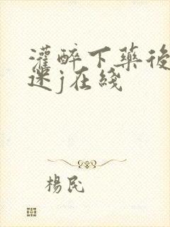 灌醉下药后玩弄迷j在线