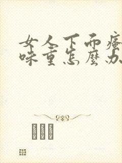 女人下面瘙痒异味重怎么办