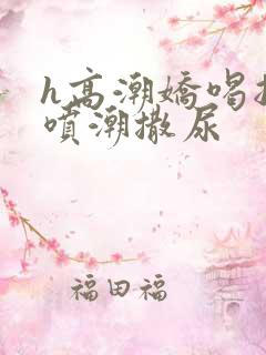 h高潮娇喝抽搐喷潮撒尿