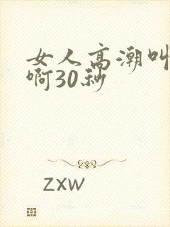 女人高潮叫床嗯啊30秒