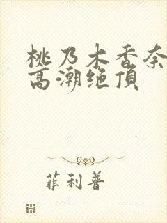 桃乃木香奈强制高潮绝顶