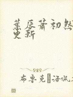 叶辰萧初然继续更新