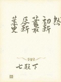 叶辰萧初然刚刚更新最新