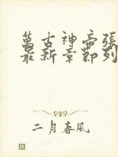 万古神帝张若尘最新章节列表