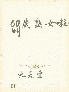 60岁熟女嗷嗷叫