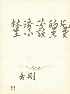 林琇芳的风流人生小说免费观看在线阅读