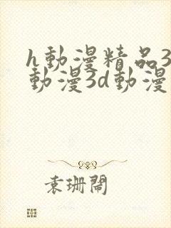 h动漫精品3d动漫3d动漫在