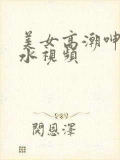 美女高潮呻吟喷水视频