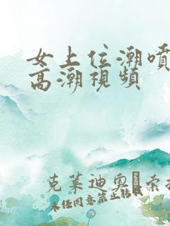 女上位潮喷抽搐高潮视频