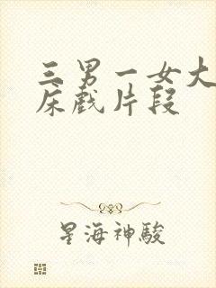 三男一女大尺度床戏片段