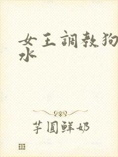 女王调教狗奴圣水