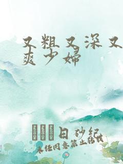 又粗又深又猛又爽少妇