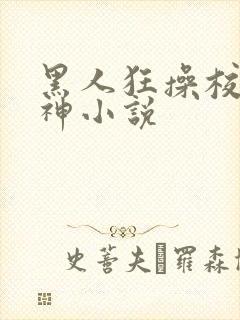 黑人狂操校花女神小说