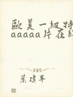 欧美一级特黄aaaaaa片在线看
