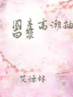 国产高潮抽搐喷白浆