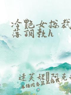 冷艳女总裁的堕落调教h